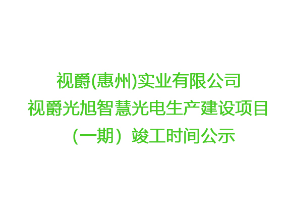 視爵(惠州)實業(yè)有限公司視爵光旭智慧光電生產(chǎn)建設(shè)項目（一期）竣工時間公示