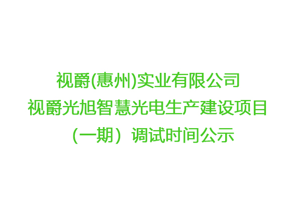 視爵(惠州)實業(yè)有限公司 視爵光旭智慧光電生產(chǎn)建設(shè)項目（一期）調(diào)試時間公示 